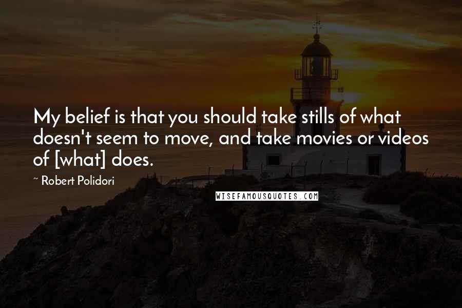 Robert Polidori quotes: My belief is that you should take stills of what doesn't seem to move, and take movies or videos of [what] does.