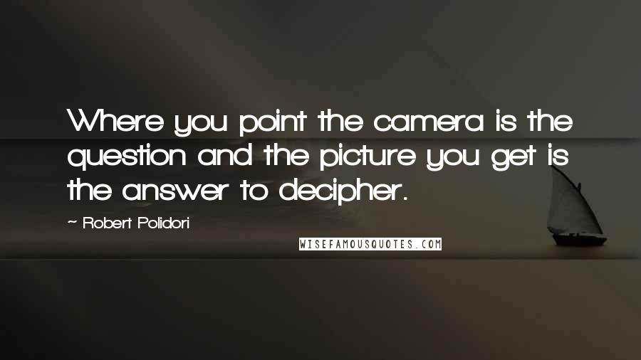 Robert Polidori quotes: Where you point the camera is the question and the picture you get is the answer to decipher.
