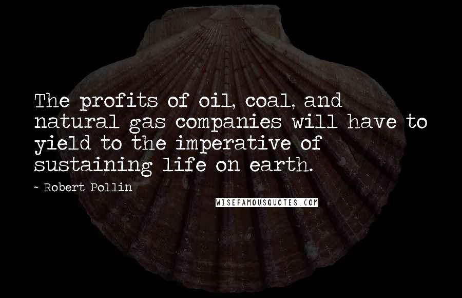 Robert Pollin quotes: The profits of oil, coal, and natural gas companies will have to yield to the imperative of sustaining life on earth.