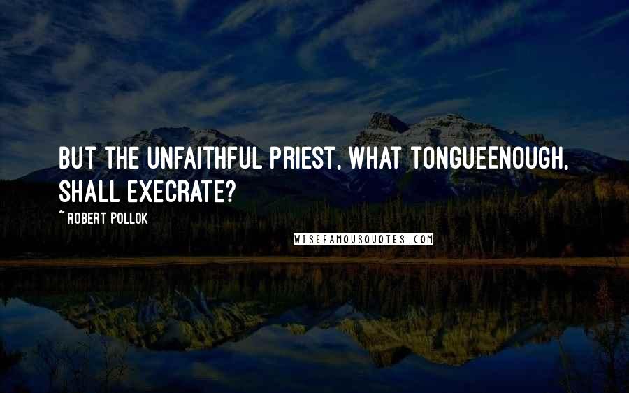 Robert Pollok quotes: But the unfaithful priest, what tongueEnough, shall execrate?