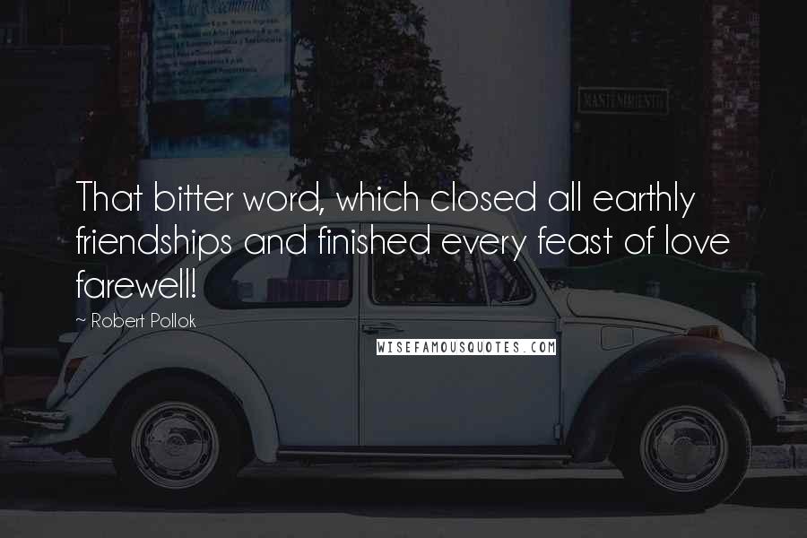 Robert Pollok quotes: That bitter word, which closed all earthly friendships and finished every feast of love farewell!