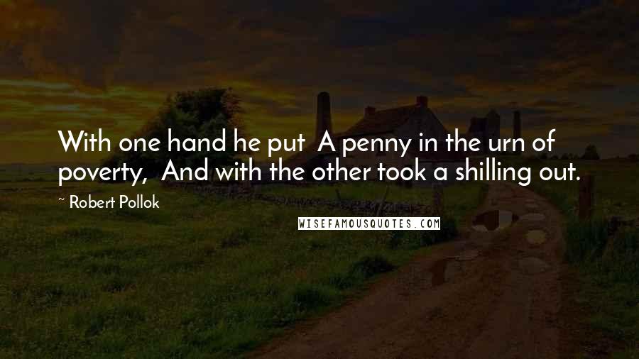 Robert Pollok quotes: With one hand he put A penny in the urn of poverty, And with the other took a shilling out.