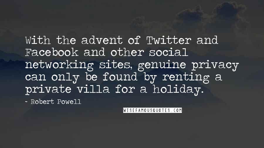 Robert Powell quotes: With the advent of Twitter and Facebook and other social networking sites, genuine privacy can only be found by renting a private villa for a holiday. Robert Powell quotes: With the advent of Twitter and Facebook and other social networking sites, genuine privacy can only be found by renting a private villa for a holiday.