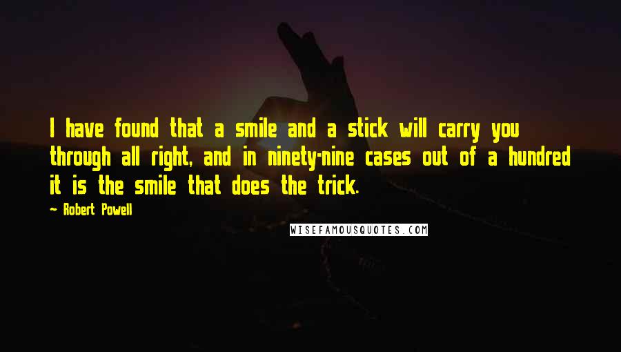 Robert Powell quotes: I have found that a smile and a stick will carry you through all right, and in ninety-nine cases out of a hundred it is the smile that does the