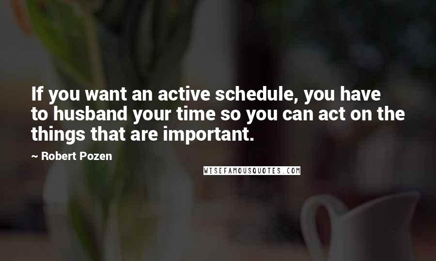 Robert Pozen quotes: If you want an active schedule, you have to husband your time so you can act on the things that are important.