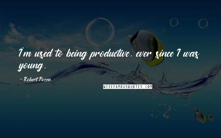 Robert Pozen quotes: I'm used to being productive, ever since I was young.