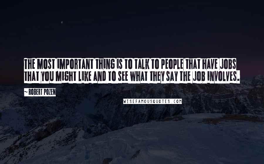 Robert Pozen quotes: The most important thing is to talk to people that have jobs that you might like and to see what they say the job involves.