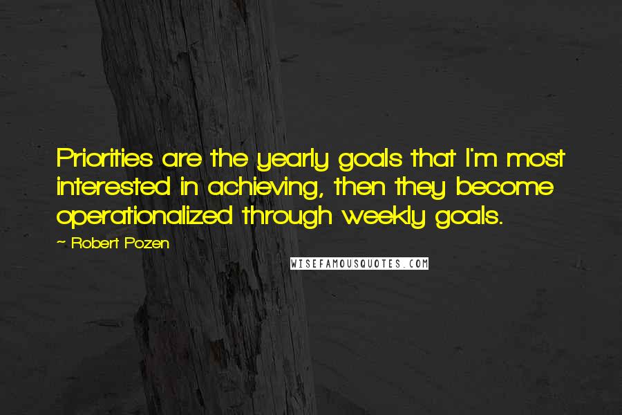 Robert Pozen quotes: Priorities are the yearly goals that I'm most interested in achieving, then they become operationalized through weekly goals.
