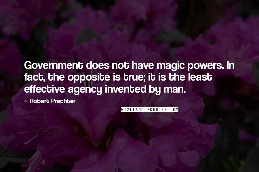 Robert Prechter quotes: Government does not have magic powers. In fact, the opposite is true; it is the least effective agency invented by man.