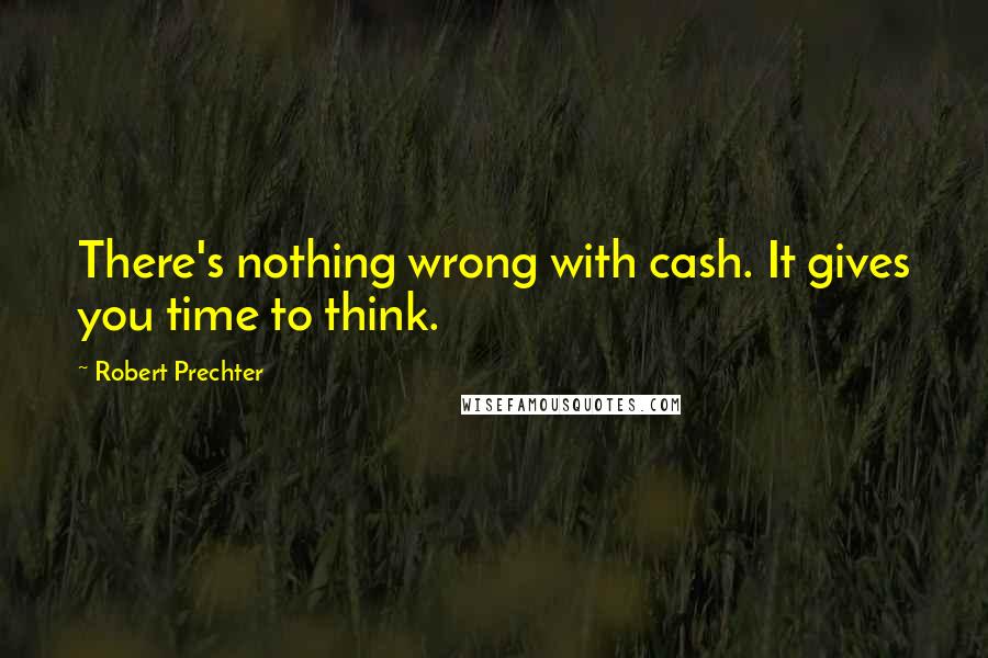 Robert Prechter quotes: There's nothing wrong with cash. It gives you time to think.
