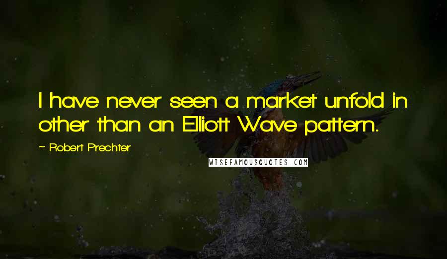 Robert Prechter quotes: I have never seen a market unfold in other than an Elliott Wave pattern.