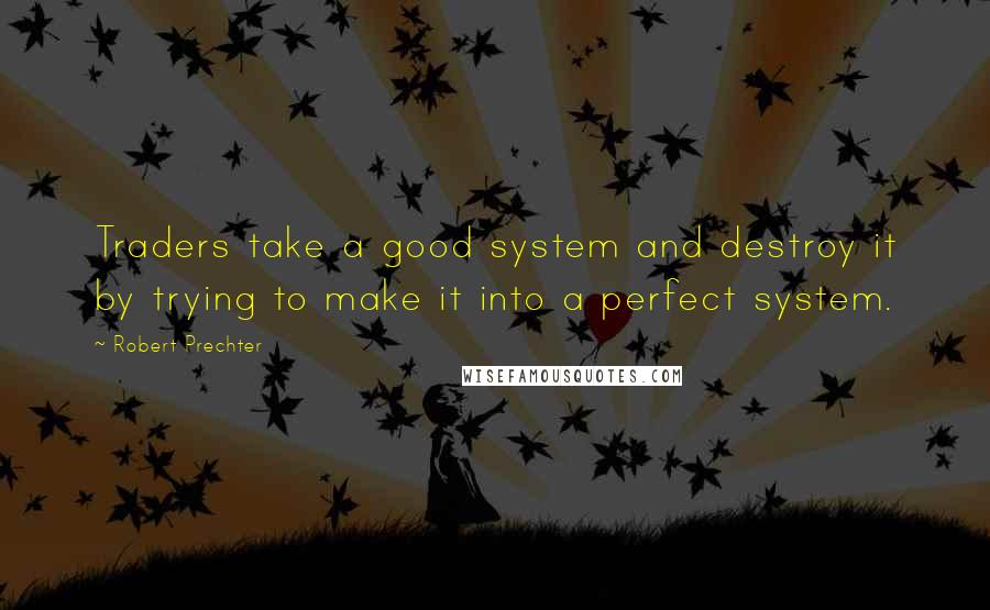 Robert Prechter quotes: Traders take a good system and destroy it by trying to make it into a perfect system.