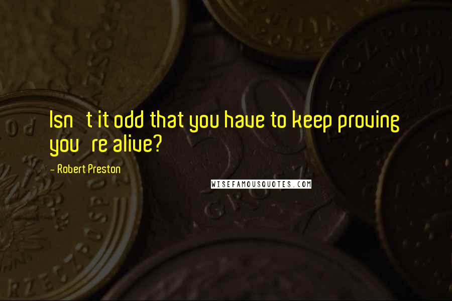 Robert Preston quotes: Isn't it odd that you have to keep proving you're alive?