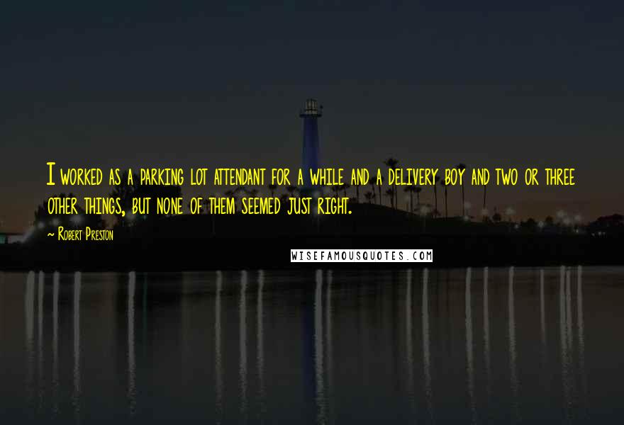 Robert Preston quotes: I worked as a parking lot attendant for a while and a delivery boy and two or three other things, but none of them seemed just right.
