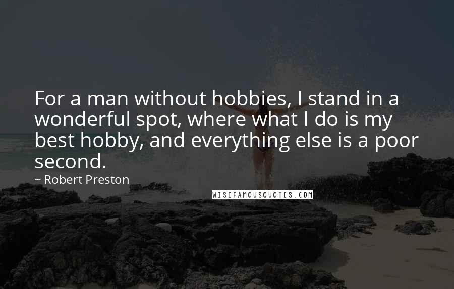 Robert Preston quotes: For a man without hobbies, I stand in a wonderful spot, where what I do is my best hobby, and everything else is a poor second.