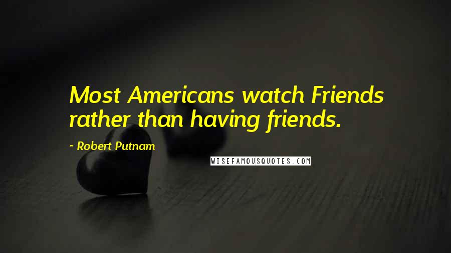 Robert Putnam quotes: Most Americans watch Friends rather than having friends.