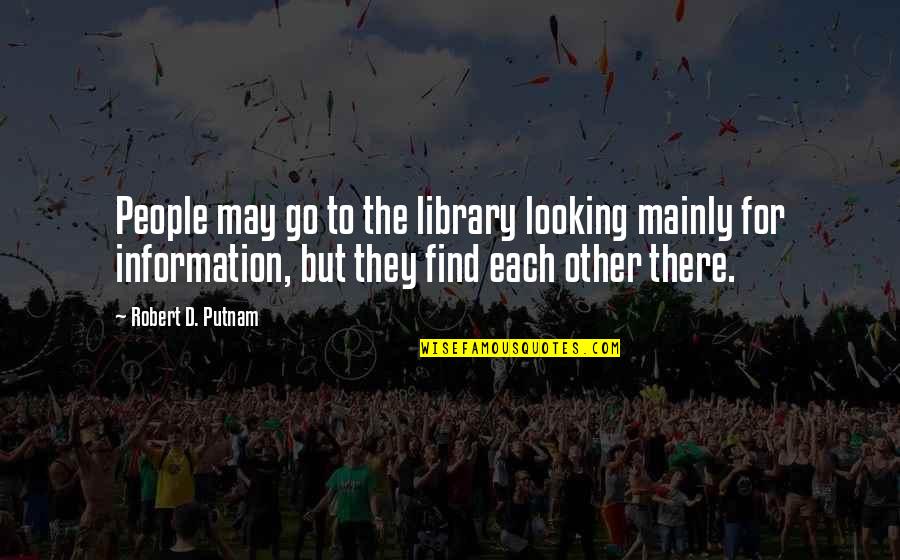 Robert Putnam Quotes By Robert D. Putnam: People may go to the library looking mainly