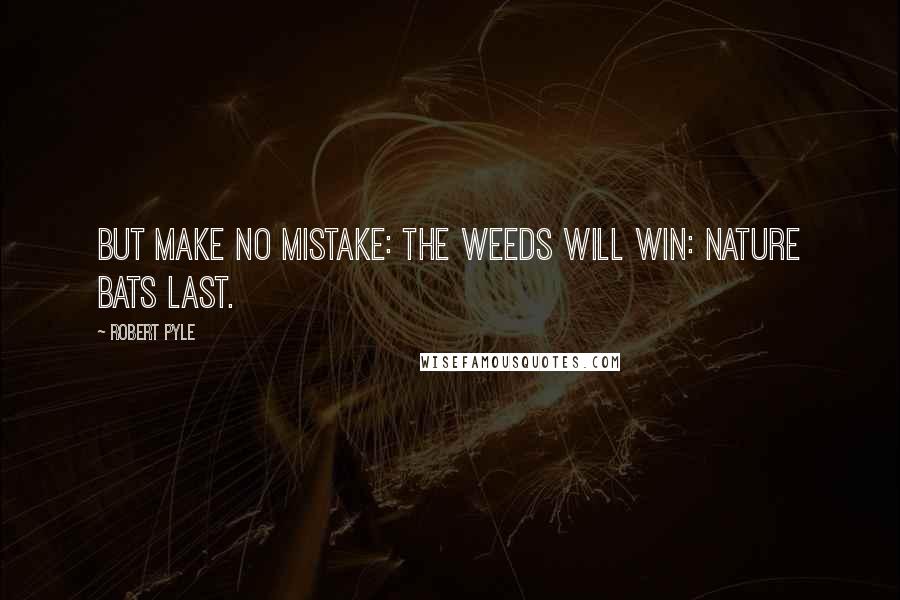 Robert Pyle quotes: But make no mistake: the weeds will win: nature bats last.