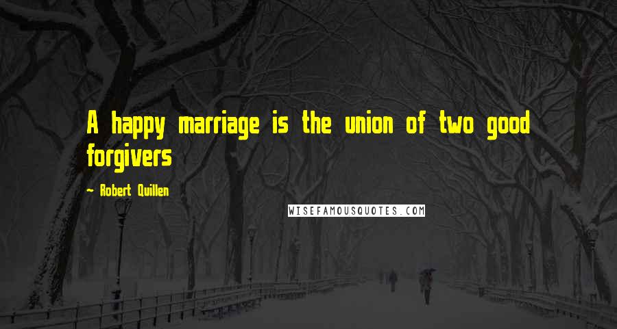 Robert Quillen quotes: A happy marriage is the union of two good forgivers