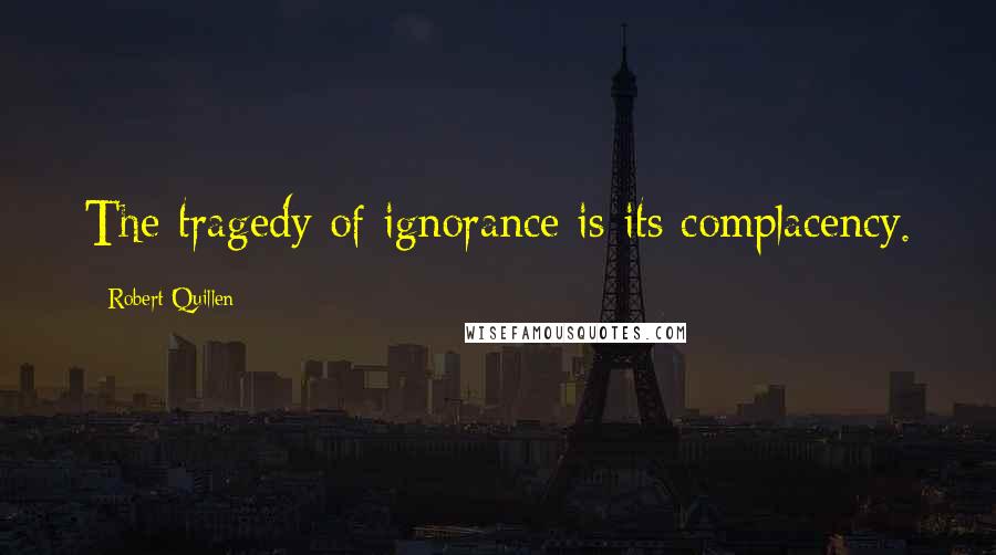 Robert Quillen quotes: The tragedy of ignorance is its complacency.