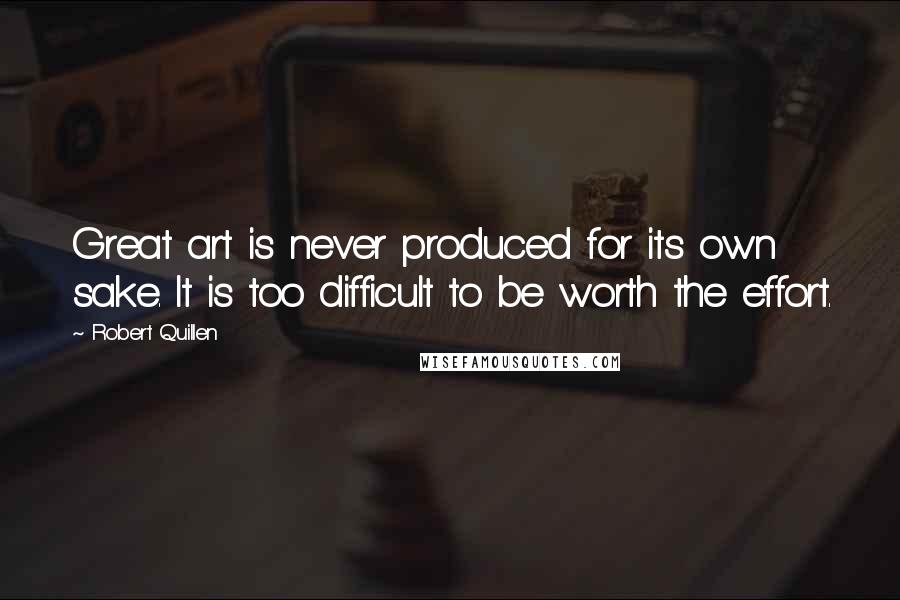 Robert Quillen quotes: Great art is never produced for its own sake. It is too difficult to be worth the effort.