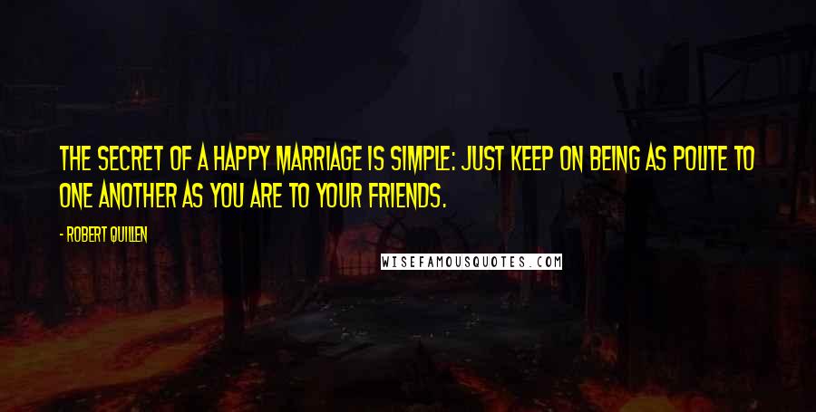 Robert Quillen quotes: The secret of a happy marriage is simple: Just keep on being as polite to one another as you are to your friends.