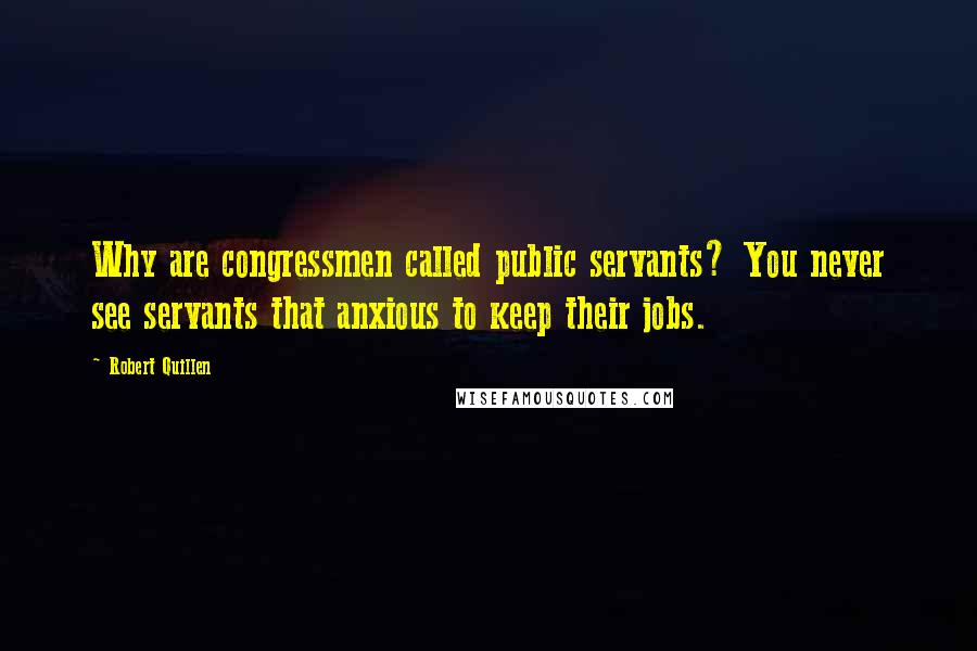 Robert Quillen quotes: Why are congressmen called public servants? You never see servants that anxious to keep their jobs.