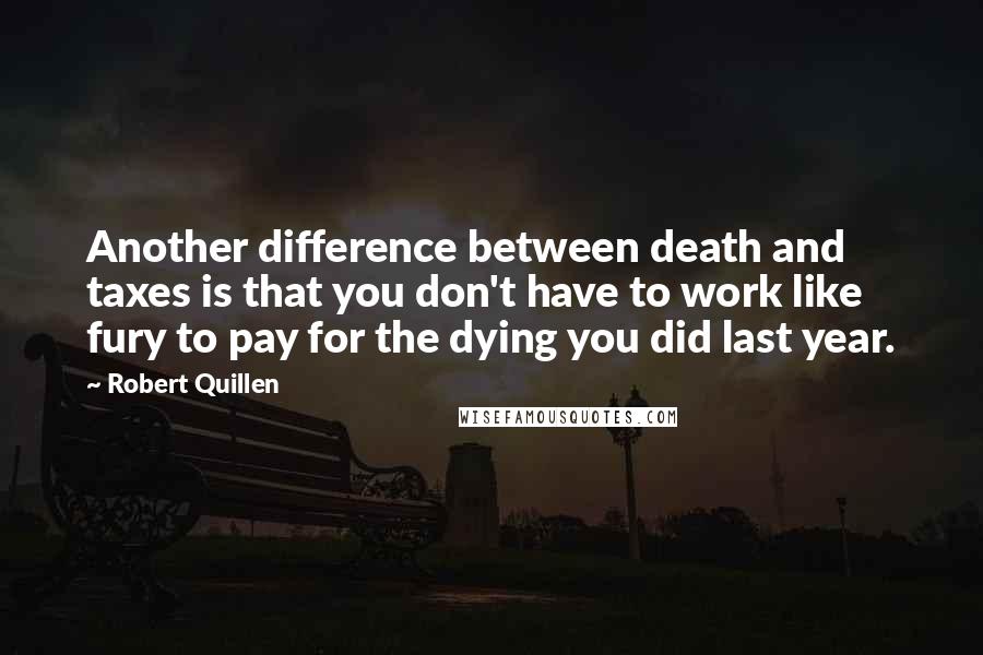 Robert Quillen quotes: Another difference between death and taxes is that you don't have to work like fury to pay for the dying you did last year.