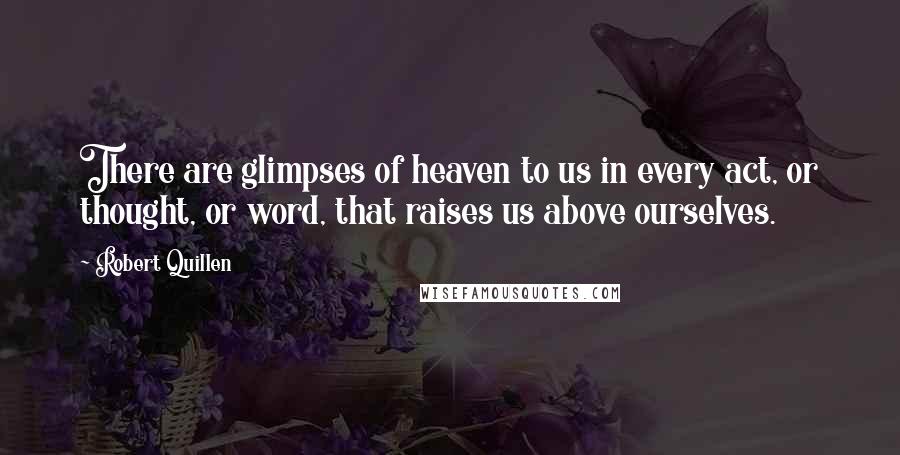 Robert Quillen quotes: There are glimpses of heaven to us in every act, or thought, or word, that raises us above ourselves.