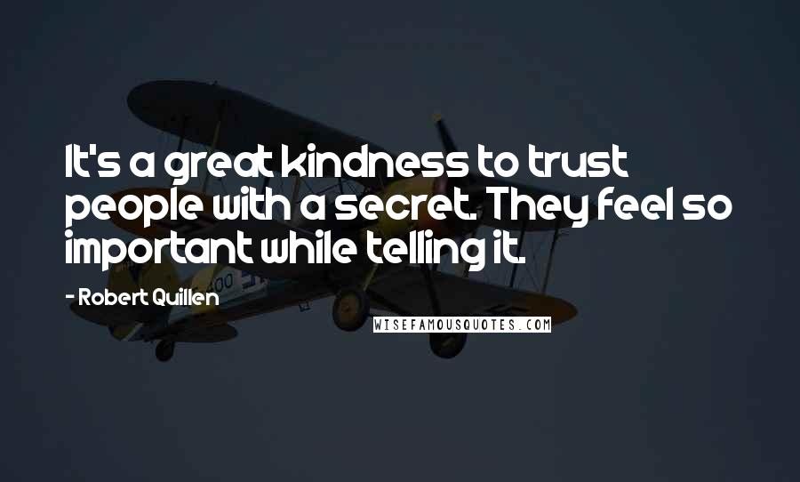 Robert Quillen quotes: It's a great kindness to trust people with a secret. They feel so important while telling it.