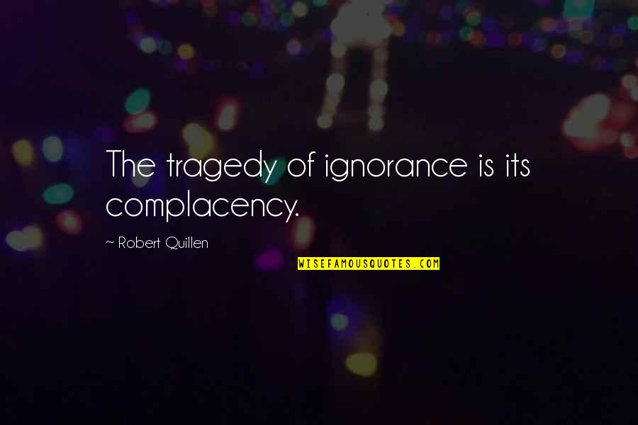 Robert Quillen Quotes By Robert Quillen: The tragedy of ignorance is its complacency.