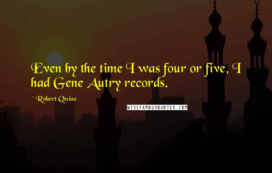 Robert Quine quotes: Even by the time I was four or five, I had Gene Autry records.