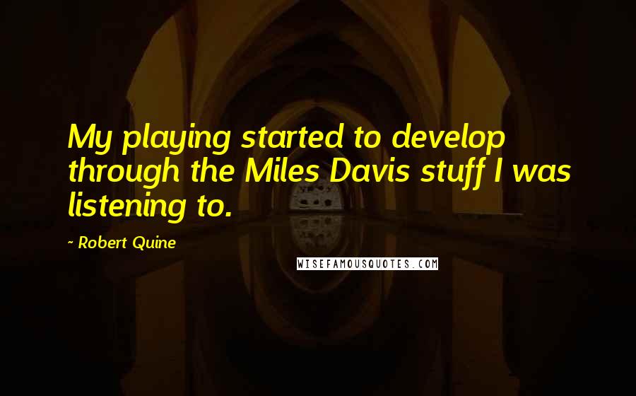 Robert Quine quotes: My playing started to develop through the Miles Davis stuff I was listening to.