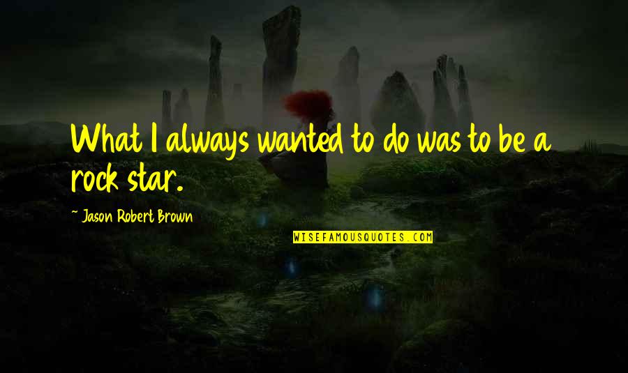 Robert Quotes By Jason Robert Brown: What I always wanted to do was to Robert Quotes By Jason Robert Brown: What I always wanted to do was to