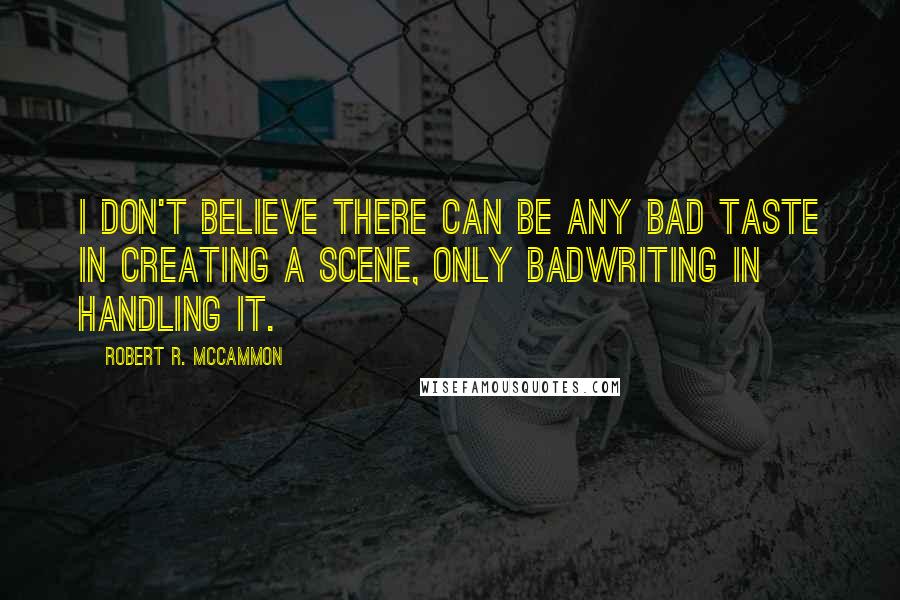 Robert R. McCammon quotes: I don't believe there can be any bad taste in creating a scene, only badwriting in handling it.