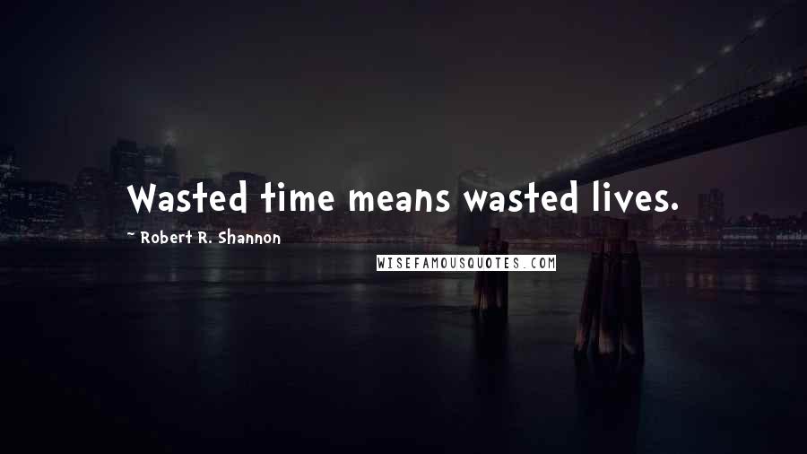 Robert R. Shannon quotes: Wasted time means wasted lives.