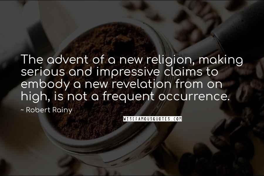 Robert Rainy quotes: The advent of a new religion, making serious and impressive claims to embody a new revelation from on high, is not a frequent occurrence. Robert Rainy quotes: The advent of a new religion, making serious and impressive claims to embody a new revelation from on high, is not a frequent occurrence.