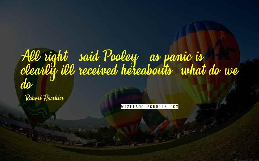 Robert Rankin quotes: All right,' said Pooley, 'as panic is clearly ill-received hereabouts, what do we do?