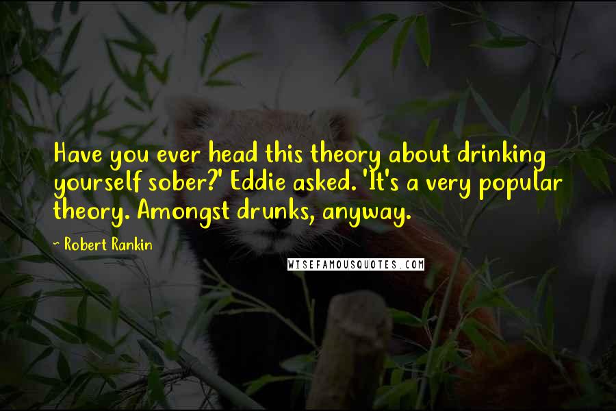 Robert Rankin quotes: Have you ever head this theory about drinking yourself sober?' Eddie asked. 'It's a very popular theory. Amongst drunks, anyway.
