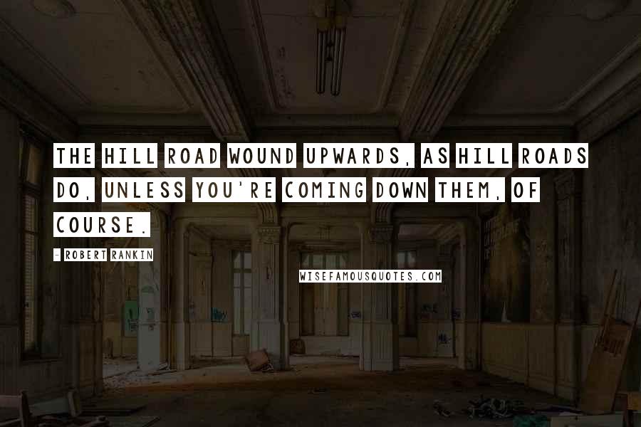 Robert Rankin quotes: The hill road wound upwards, as hill roads do, unless you're coming down them, of course.