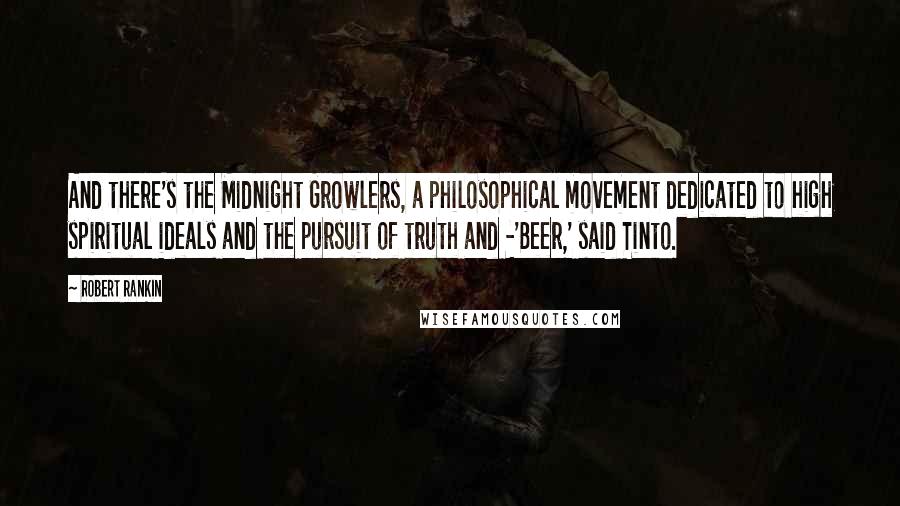 Robert Rankin quotes: And there's the Midnight Growlers, a philosophical movement dedicated to high spiritual ideals and the pursuit of truth and -'Beer,' said Tinto. Robert Rankin quotes: And there's the Midnight Growlers, a philosophical movement dedicated to high spiritual ideals and the pursuit of truth and -'Beer,' said Tinto.