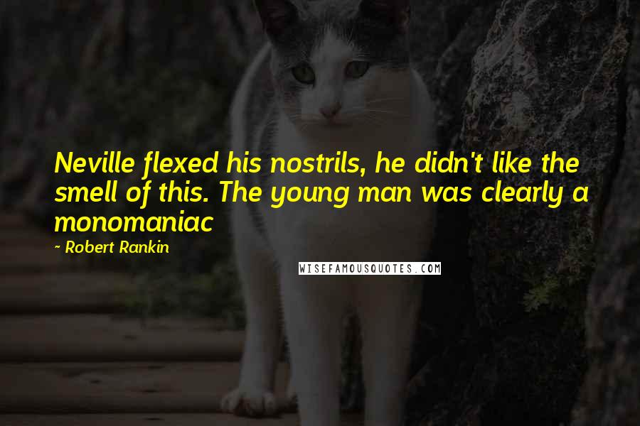 Robert Rankin quotes: Neville flexed his nostrils, he didn't like the smell of this. The young man was clearly a monomaniac Robert Rankin quotes: Neville flexed his nostrils, he didn't like the smell of this. The young man was clearly a monomaniac