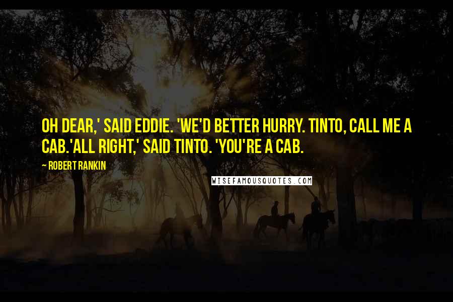 Robert Rankin quotes: Oh dear,' said Eddie. 'We'd better hurry. Tinto, call me a cab.'All right,' said Tinto. 'You're a cab.