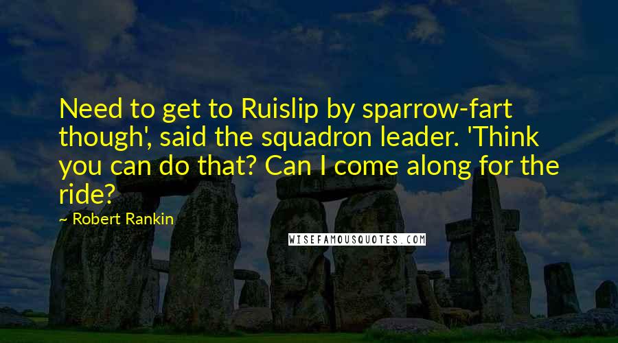 Robert Rankin quotes: Need to get to Ruislip by sparrow-fart though', said the squadron leader. 'Think you can do that? Can I come along for the ride?