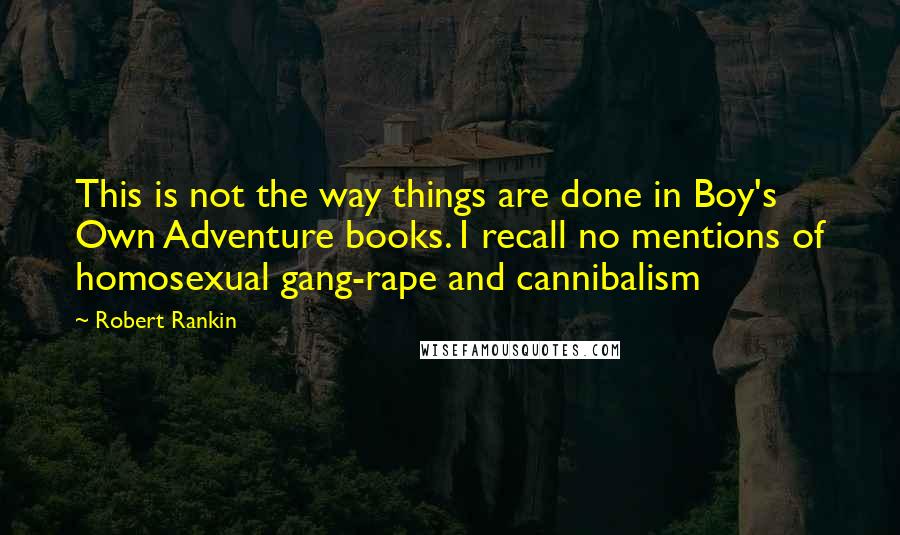 Robert Rankin quotes: This is not the way things are done in Boy's Own Adventure books. I recall no mentions of homosexual gang-rape and cannibalism Robert Rankin quotes: This is not the way things are done in Boy's Own Adventure books. I recall no mentions of homosexual gang-rape and cannibalism