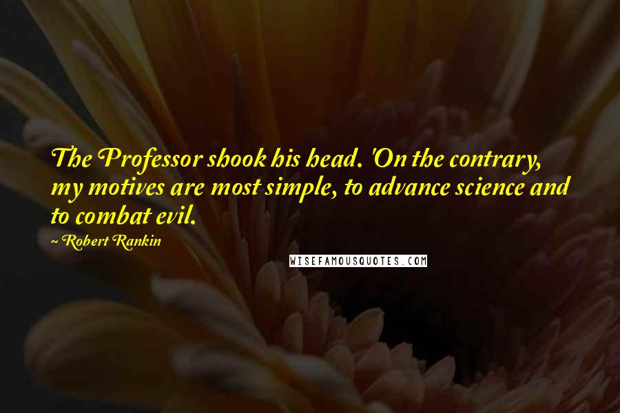 Robert Rankin quotes: The Professor shook his head. 'On the contrary, my motives are most simple, to advance science and to combat evil.