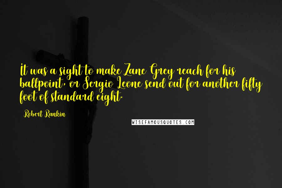 Robert Rankin quotes: It was a sight to make Zane Grey reach for his ballpoint, or Sergio Leone send out for another fifty foot of standard eight.