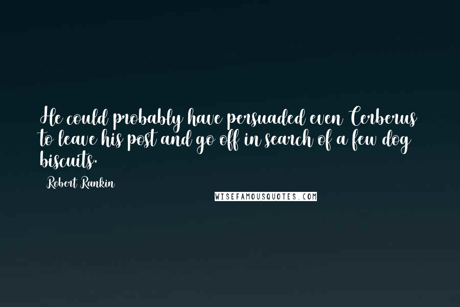 Robert Rankin quotes: He could probably have persuaded even Cerberus to leave his post and go off in search of a few dog biscuits. Robert Rankin quotes: He could probably have persuaded even Cerberus to leave his post and go off in search of a few dog biscuits.