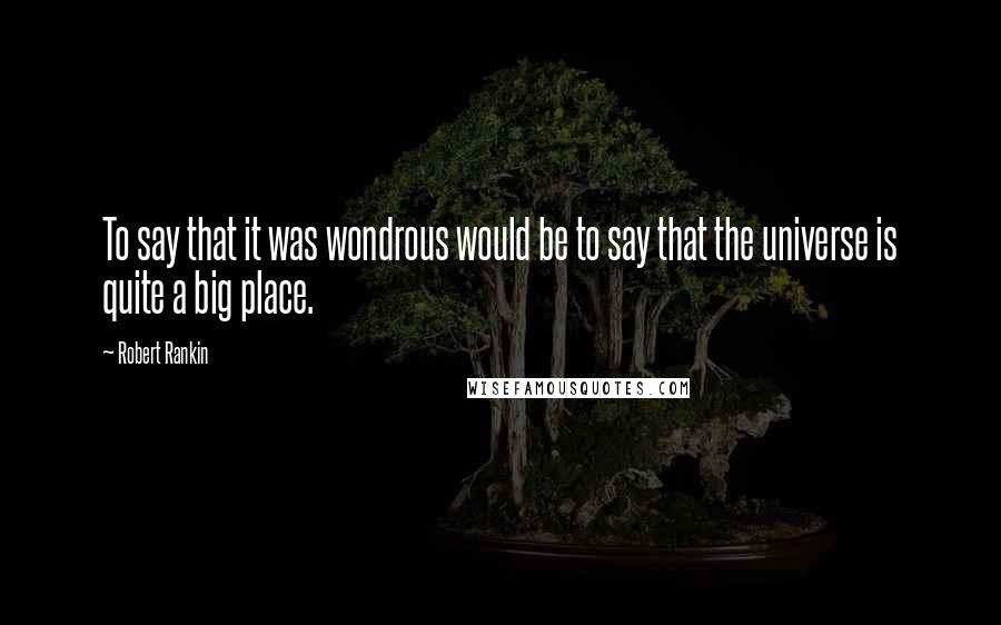 Robert Rankin quotes: To say that it was wondrous would be to say that the universe is quite a big place.