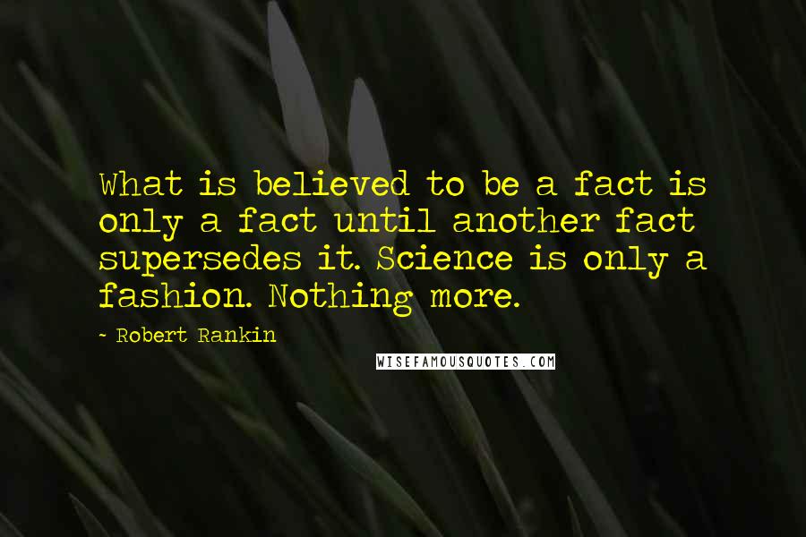 Robert Rankin quotes: What is believed to be a fact is only a fact until another fact supersedes it. Science is only a fashion. Nothing more.